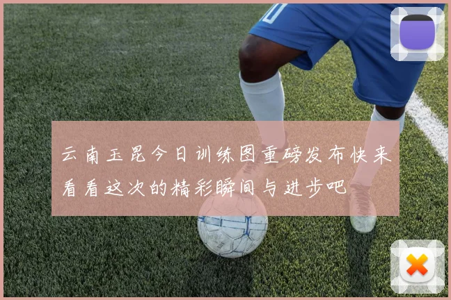 云南玉昆今日训练图重磅发布快来看看这次的精彩瞬间与进步吧