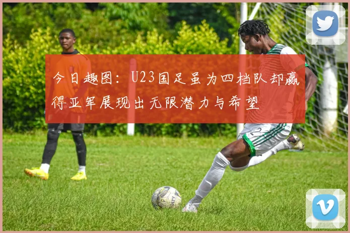 今日趣图：U23国足虽为四档队却赢得亚军展现出无限潜力与希望