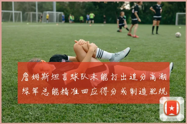 詹姆斯坦言球队未能打出追分高潮绿军总能精准回应得分或制造犯规
