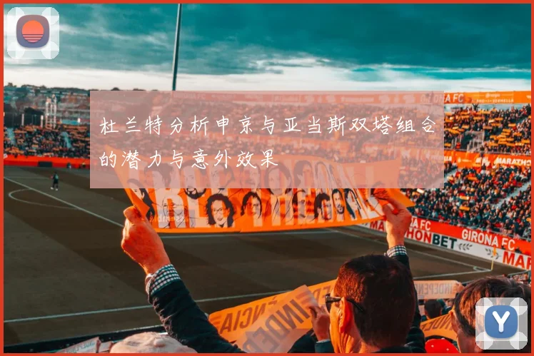杜兰特分析申京与亚当斯双塔组合的潜力与意外效果