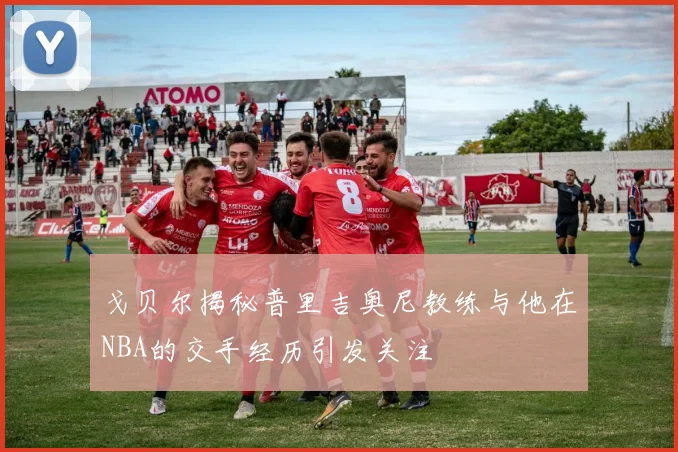 戈贝尔揭秘普里吉奥尼教练与他在NBA的交手经历引发关注
