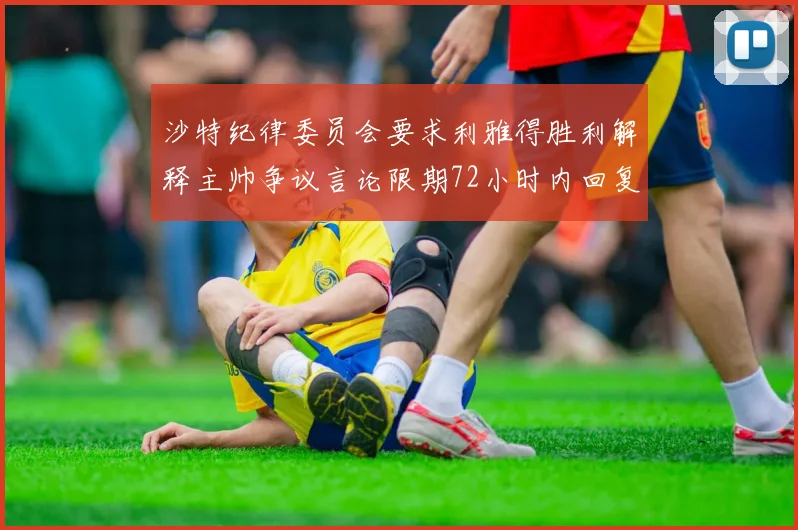 沙特纪律委员会要求利雅得胜利解释主帅争议言论限期72小时内回复