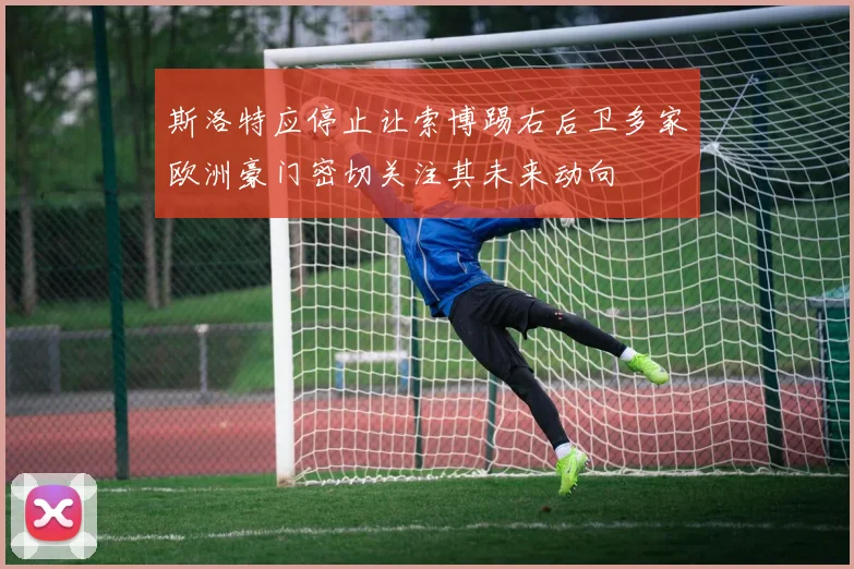 斯洛特应停止让索博踢右后卫多家欧洲豪门密切关注其未来动向