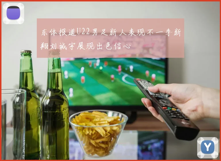 东体报道U22男足新人表现不一李新翔刘诚宇展现出色信心