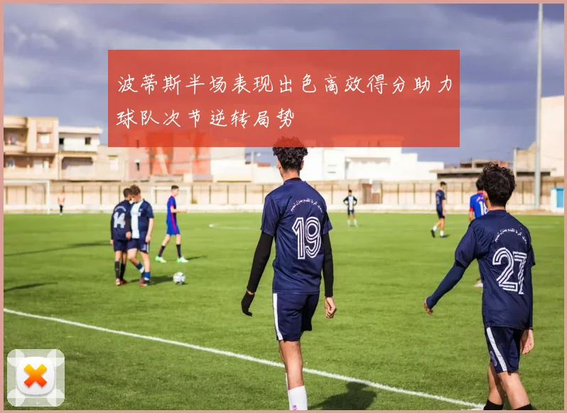 波蒂斯半场表现出色高效得分助力球队次节逆转局势