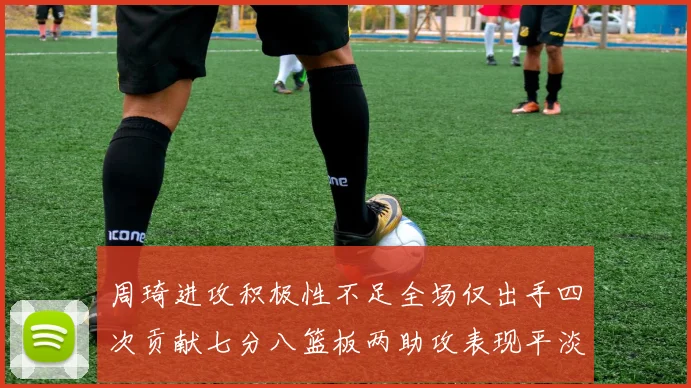 周琦进攻积极性不足全场仅出手四次贡献七分八篮板两助攻表现平淡