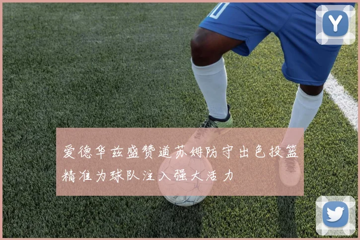 爱德华兹盛赞道苏姆防守出色投篮精准为球队注入强大活力