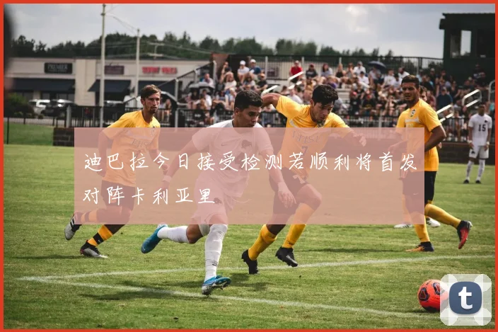 迪巴拉今日接受检测若顺利将首发对阵卡利亚里