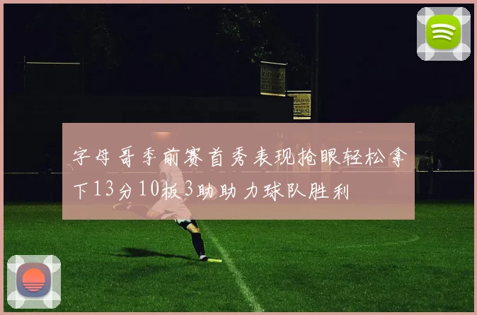 字母哥季前赛首秀表现抢眼轻松拿下13分10板3助助力球队胜利
