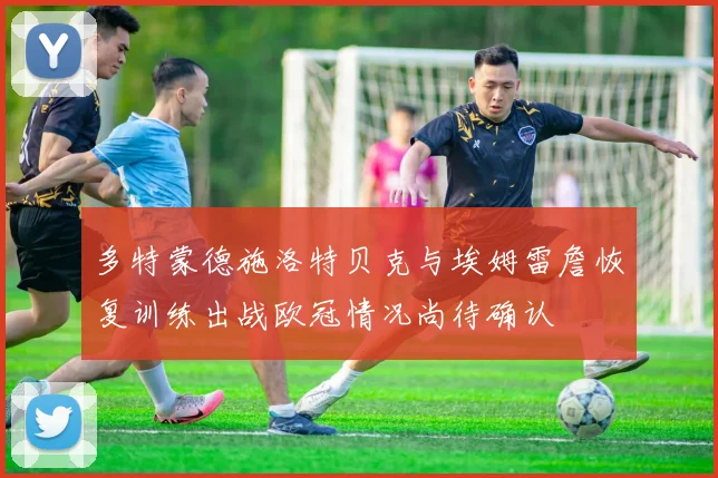 多特蒙德施洛特贝克与埃姆雷詹恢复训练出战欧冠情况尚待确认
