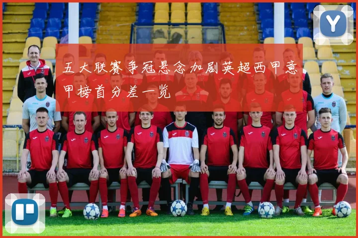 五大联赛争冠悬念加剧英超西甲意甲榜首分差一览