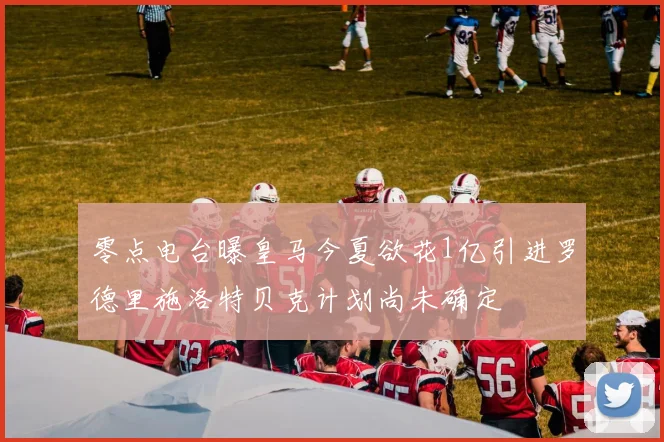 零点电台曝皇马今夏欲花1亿引进罗德里施洛特贝克计划尚未确定