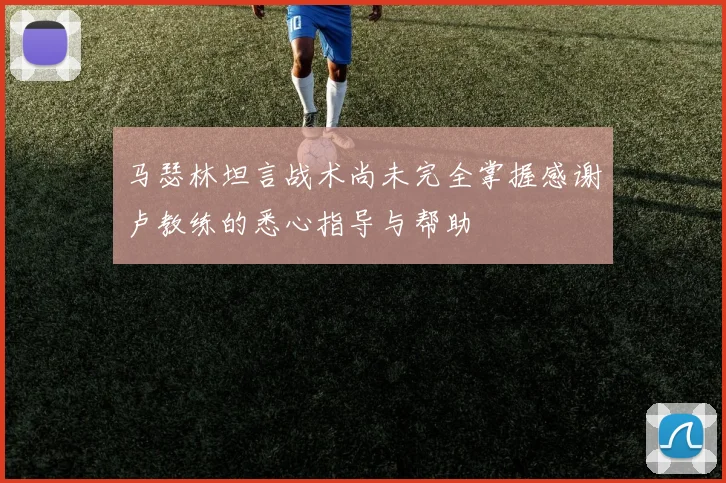 马瑟林坦言战术尚未完全掌握感谢卢教练的悉心指导与帮助