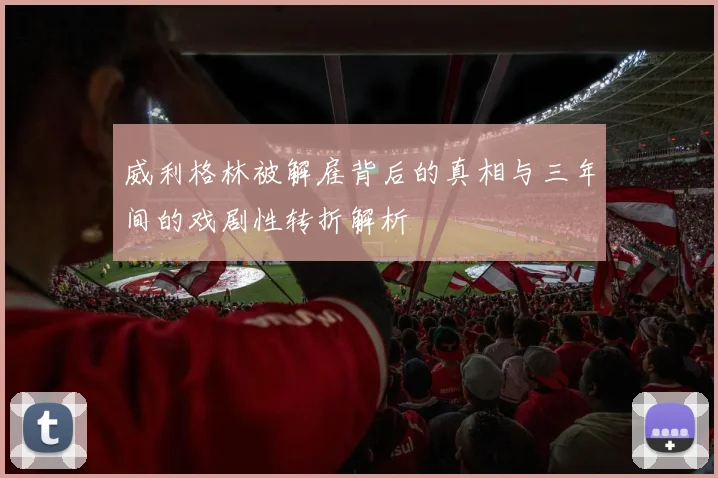 威利格林被解雇背后的真相与三年间的戏剧性转折解析