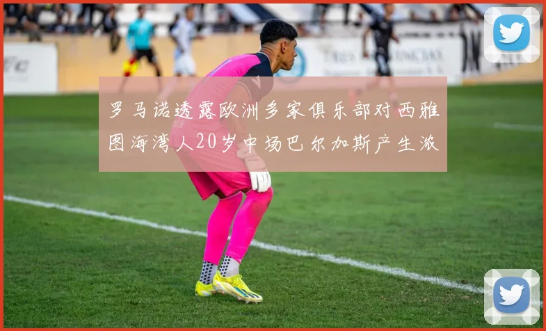 罗马诺透露欧洲多家俱乐部对西雅图海湾人20岁中场巴尔加斯产生浓厚兴趣