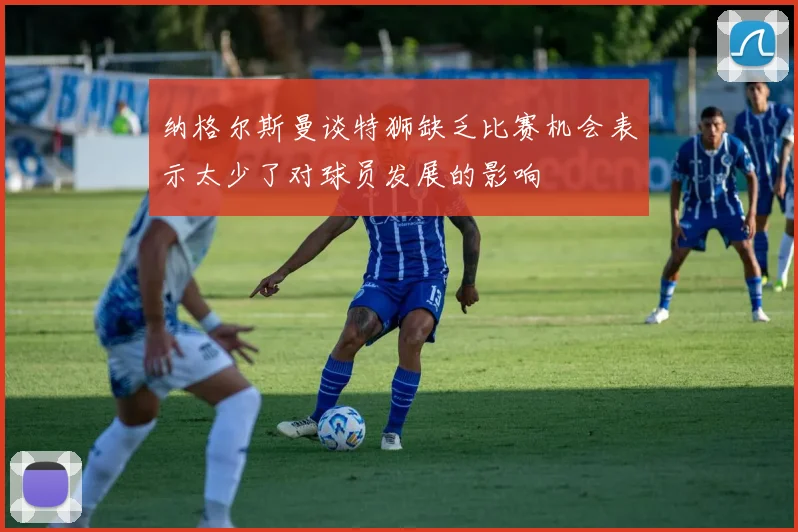 纳格尔斯曼谈特狮缺乏比赛机会表示太少了对球员发展的影响