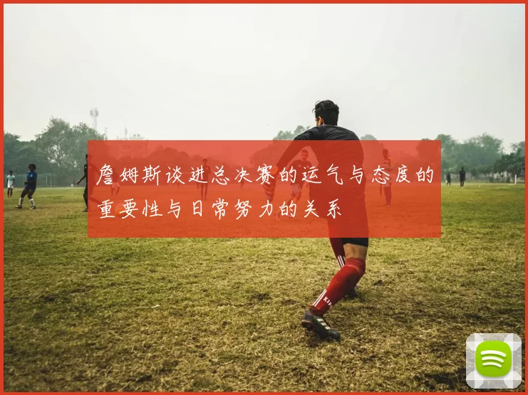 詹姆斯谈进总决赛的运气与态度的重要性与日常努力的关系