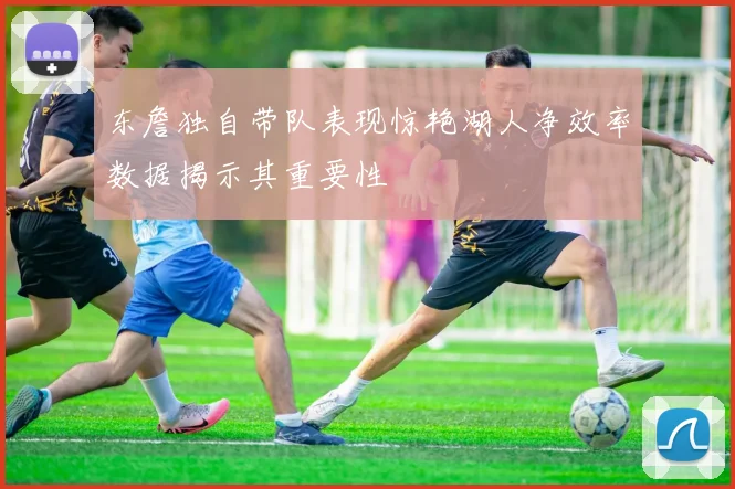 东詹独自带队表现惊艳湖人净效率数据揭示其重要性